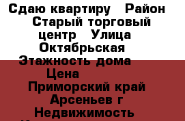 Сдаю квартиру › Район ­ Старый торговый центр › Улица ­ Октябрьская  › Этажность дома ­ 5 › Цена ­ 10 000 - Приморский край, Арсеньев г. Недвижимость » Квартиры аренда   . Приморский край,Арсеньев г.